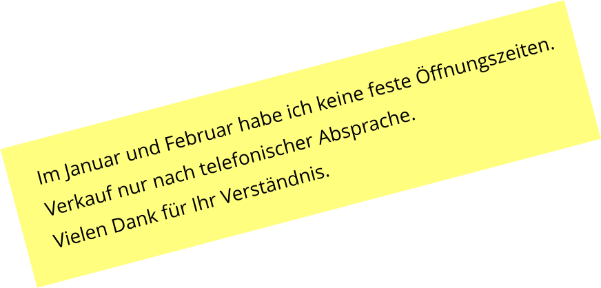 Im Januar und Februar habe ich keine feste �ffnungszeiten. Verkauf nur nach telefonischer Absprache. Vielen Dank f�r Ihr Verst�ndnis.