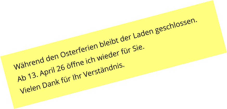 W�hrend den Osterferien bleibt der Laden geschlossen. Ab 13. April 26 �ffne ich wieder f�r Sie. Vielen Dank f�r Ihr Verst�ndnis.